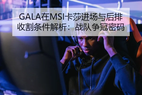 GALA在MSI卡莎进场与后排收割条件解析：战队争冠密码